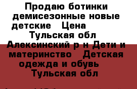 Продаю ботинки демисезонные,новые,детские › Цена ­ 1 000 - Тульская обл., Алексинский р-н Дети и материнство » Детская одежда и обувь   . Тульская обл.
